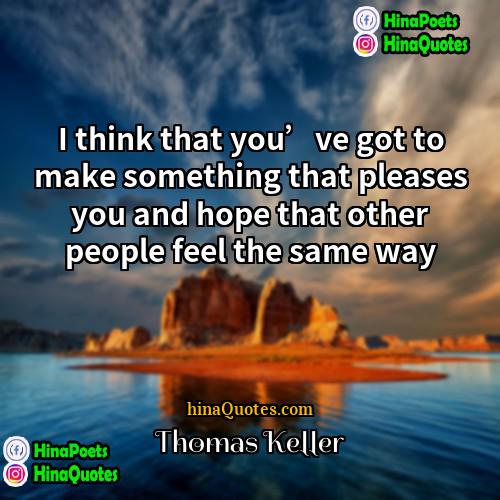 Thomas Keller Quotes | I think that you’ve got to make